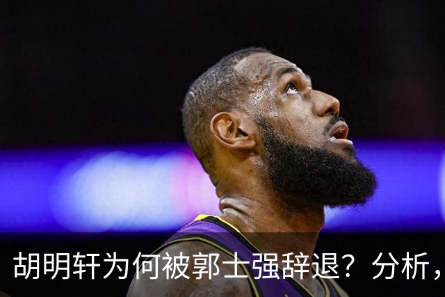 胡明轩为何被郭士强辞退？分析，主要有3个原因